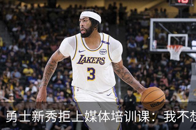 勇士新秀拒上媒体培训课：我不想对着镜头演戏