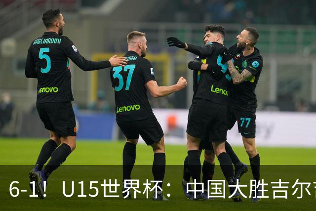 6-1！U15世界杯：中国大胜吉尔吉斯迎3连胜，明天对阵土耳其争49名